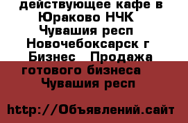 действующее кафе в Юраково НЧК - Чувашия респ., Новочебоксарск г. Бизнес » Продажа готового бизнеса   . Чувашия респ.